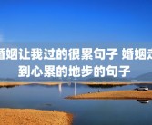 婚姻让我过的很累句子 婚姻走到心累的地步的句子 