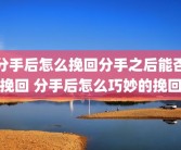 分手后怎么挽回分手之后能否挽回 分手后怎么巧妙的挽回