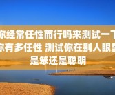 你经常任性而行吗来测试一下你有多任性 测试你在别人眼里是笨还是聪明
