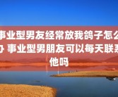 事业型男友经常放我鸽子怎么办 事业型男朋友可以每天联系他吗