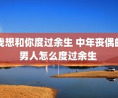 我想和你度过余生 中年丧偶的男人怎么度过余生 