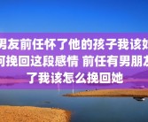 男友前任怀了他的孩子我该如何挽回这段感情 前任有男朋友了我该怎么挽回她