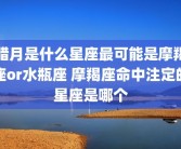 腊月是什么星座最可能是摩羯座or水瓶座 摩羯座命中注定的星座是哪个