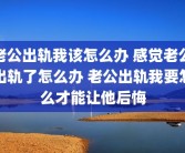 老公出轨我该怎么办 感觉老公出轨了怎么办 老公出轨我要怎么才能让他后悔
