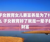 子女教育女儿要富养是为了什么 子女教育好了就是一辈子的财富