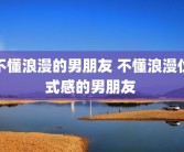 不懂浪漫的男朋友 不懂浪漫仪式感的男朋友 