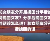 和女朋友分开后挽回分手后如何挽回女友？分手后挽回女友的话该怎么说？和女朋友分开后挽回的话