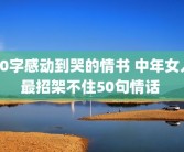 50字感动到哭的情书 中年女人最招架不住50句情话 