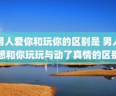 男人爱你和玩你的区别是 男人想和你玩玩与动了真情的区别