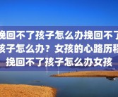 挽回不了孩子怎么办挽回不了孩子怎么办？女孩的心路历程挽回不了孩子怎么办女孩