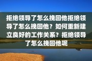 拒绝领导了怎么挽回他拒绝领导了怎么挽回他？如何重新建立良好的工作关系？拒绝领导了怎么挽回他呢