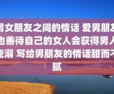 男女朋友之间的情话 爱男朋友也善待自己的女人会获得男人宠溺 写给男朋友的情话甜而不腻