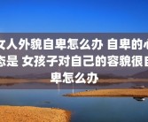 女人外貌自卑怎么办 自卑的心态是 女孩子对自己的容貌很自卑怎么办