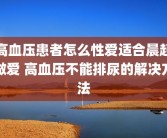 高血压患者怎么性爱适合晨起做爱 高血压不能排尿的解决方法