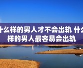 什么样的男人才不会出轨 什么样的男人最容易会出轨