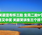 关颖宣布怀三胎 生完二胎9个月又中奖 关颖哭诉生三个孩子