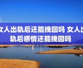 女人出轨后还能挽回吗 女人出轨后感情还能挽回吗 