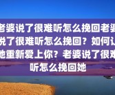 老婆说了很难听怎么挽回老婆说了很难听怎么挽回？如何让她重新爱上你？老婆说了很难听怎么挽回她