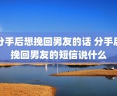 分手后想挽回男友的话 分手后挽回男友的短信说什么