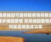 情感挽回可靠吗情感导师教你逐步挽回爱情 怎样挽回爱情如何提高挽回成功率