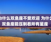 为什么双鱼座不受欢迎 为什么双鱼座能压制着所有星座 