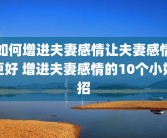 如何增进夫妻感情让夫妻感情更好 增进夫妻感情的10个小妙招