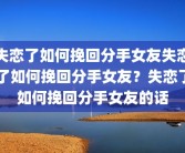 失恋了如何挽回分手女友失恋了如何挽回分手女友？失恋了如何挽回分手女友的话