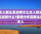 女人额头高说明什么女人额头高说明什么?面相分析高额头的女人