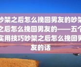 吵架之后怎么挽回男友的吵架之后怎么挽回男友的——五个实用技巧吵架之后怎么挽回男友的话