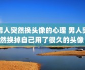 男人突然换头像的心理 男人突然换掉自己用了很久的头像 