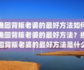 挽回背叛老婆的最好方法如何挽回背叛老婆的最好方法？挽回背叛老婆的最好方法是什么