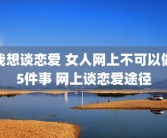 我想谈恋爱 女人网上不可以做5件事 网上谈恋爱途径