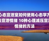 心态宣泄室如何使用心态学方法宣泄情绪 10种心理减压宣泄情绪的方法