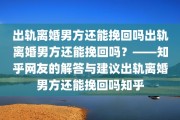 出轨离婚男方还能挽回吗出轨离婚男方还能挽回吗？——知乎网友的解答与建议出轨离婚男方还能挽回吗知乎