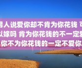 男人说爱你却不肯为你花钱 可以嫁吗 肯为你花钱的不一定爱你不为你花钱的一定不爱你