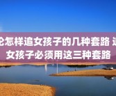 论怎样追女孩子的几种套路 追女孩子必须用这三种套路
