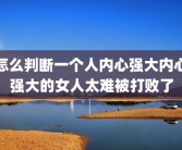 怎么判断一个人内心强大内心强大的女人太难被打败了