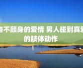 奋不顾身的爱情 男人碰到真爱的肢体动作 