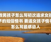 教男孩子怎么写初次追求女孩子的短信情书 要追女孩子情书怎么写最感动人