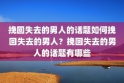 挽回失去的男人的话题如何挽回失去的男人？挽回失去的男人的话题有哪些