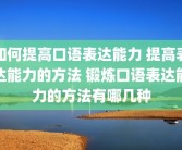 如何提高口语表达能力 提高表达能力的方法 锻炼口语表达能力的方法有哪几种