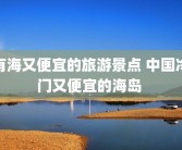 有海又便宜的旅游景点 中国冷门又便宜的海岛 
