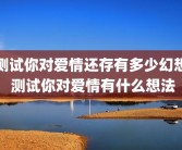 测试你对爱情还存有多少幻想 测试你对爱情有什么想法