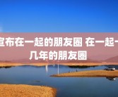 宣布在一起的朋友圈 在一起十几年的朋友圈 