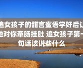 追女孩子的甜言蜜语学好后让她对你牵肠挂肚 追女孩子第一句话该说些什么