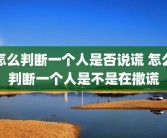 怎么判断一个人是否说谎 怎么判断一个人是不是在撒谎