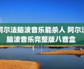 阿尔法脑波音乐能杀人 阿尔法脑波音乐完整版八音盒 