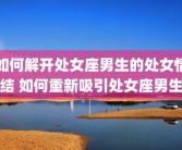 如何解开处女座男生的处女情结 如何重新吸引处女座男生