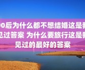90后为什么都不想结婚这是我见过答案 为什么要旅行这是我见过的最好的答案