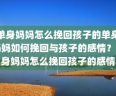 单身妈妈怎么挽回孩子的单身妈妈如何挽回与孩子的感情？单身妈妈怎么挽回孩子的感情